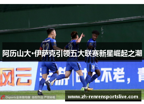 阿历山大·伊萨克引领五大联赛新星崛起之潮