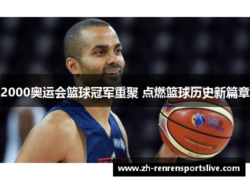2000奥运会篮球冠军重聚 点燃篮球历史新篇章